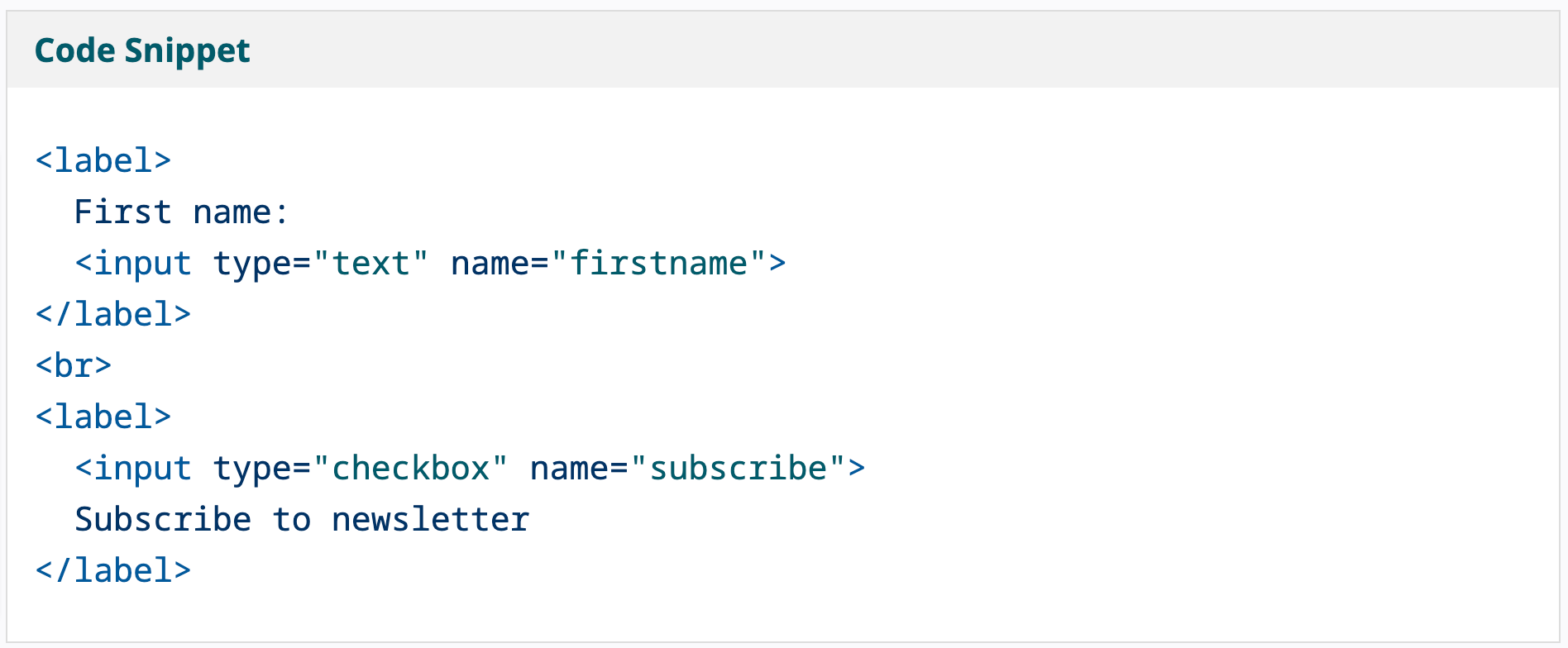 Sample HTML for the above elements described. <label>   First name:   <input type="text" name="firstname"> </label> <br> <label>   <input type="checkbox" name="subscribe">   Subscribe to newsletter </label>